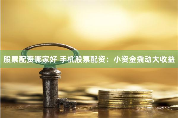 股票配资哪家好 手机股票配资：小资金撬动大收益