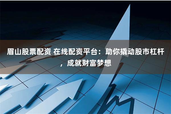 眉山股票配资 在线配资平台：助你撬动股市杠杆，成就财富梦想