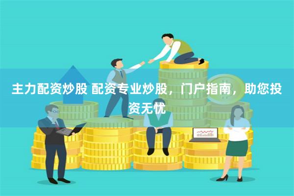 主力配资炒股 配资专业炒股，门户指南，助您投资无忧