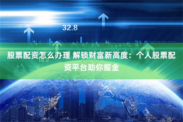 股票配资怎么办理 解锁财富新高度：个人股票配资平台助你掘金