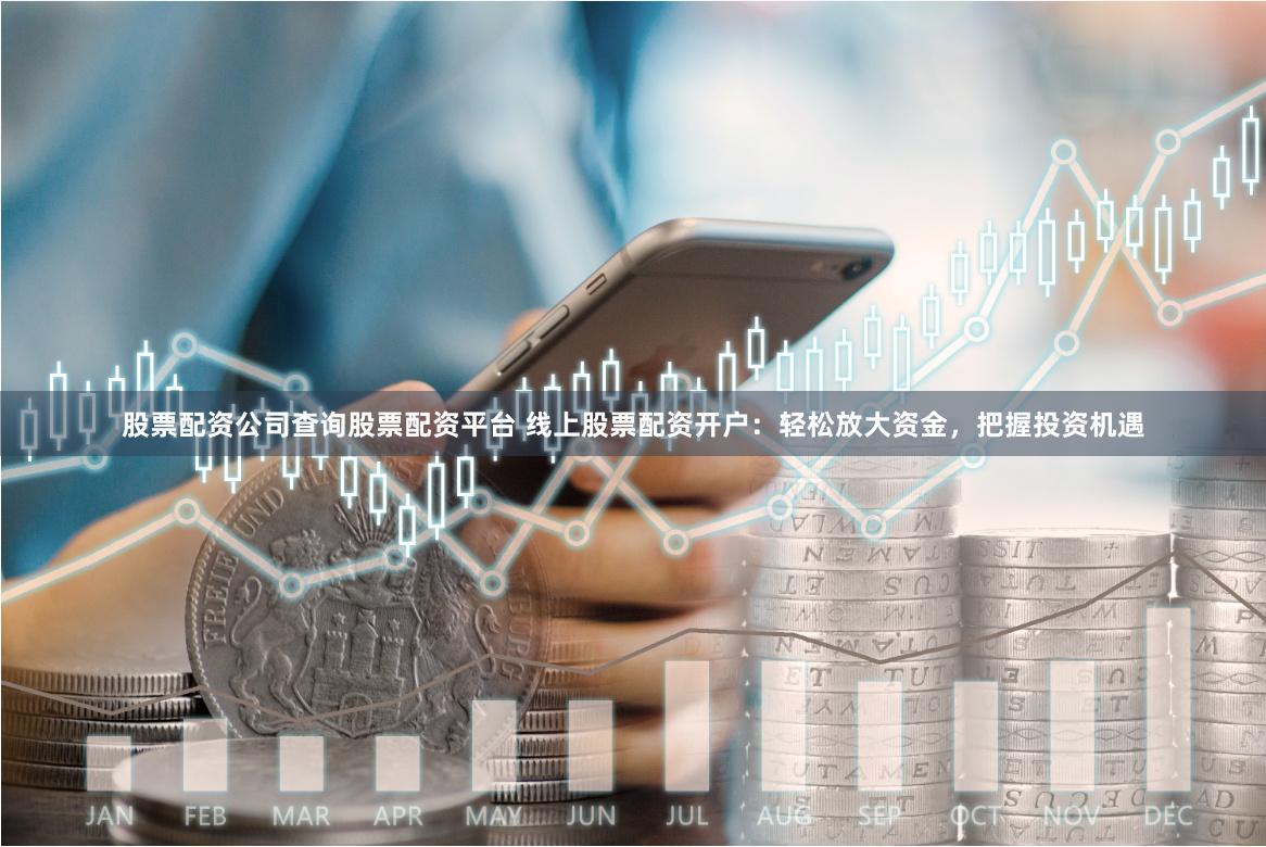 股票配资公司查询股票配资平台 线上股票配资开户：轻松放大资金，把握投资机遇
