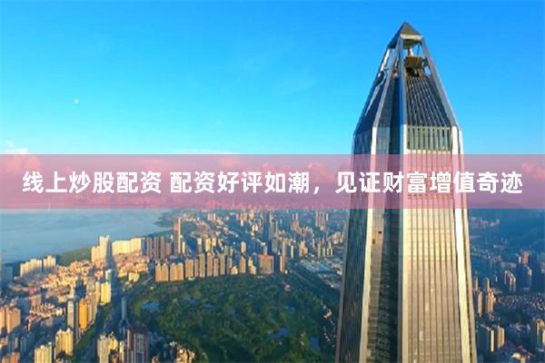 线上炒股配资 配资好评如潮，见证财富增值奇迹