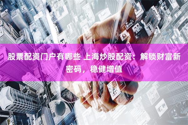 股票配资门户有哪些 上海炒股配资：解锁财富新密码，稳健增值