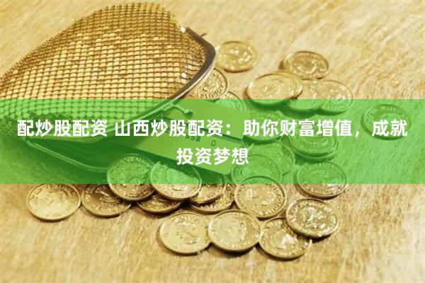 配炒股配资 山西炒股配资：助你财富增值，成就投资梦想