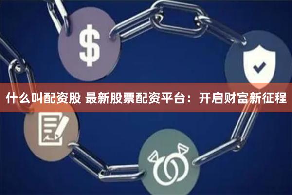 什么叫配资股 最新股票配资平台：开启财富新征程