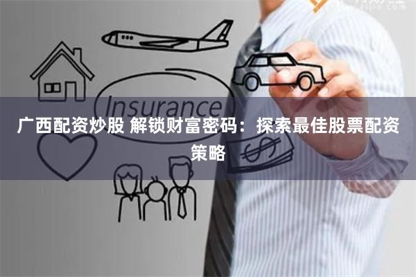 广西配资炒股 解锁财富密码：探索最佳股票配资策略