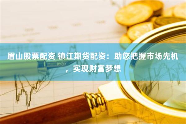 眉山股票配资 镇江期货配资：助您把握市场先机，实现财富梦想