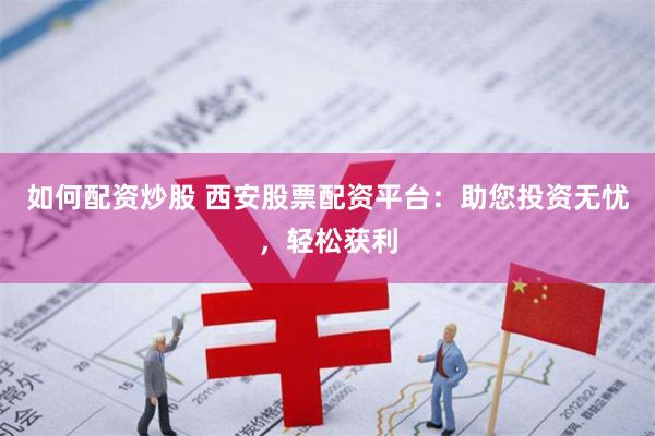 如何配资炒股 西安股票配资平台：助您投资无忧，轻松获利