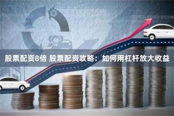 股票配资8倍 股票配资攻略：如何用杠杆放大收益