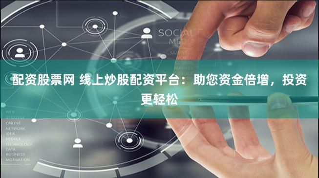 配资股票网 线上炒股配资平台：助您资金倍增，投资更轻松
