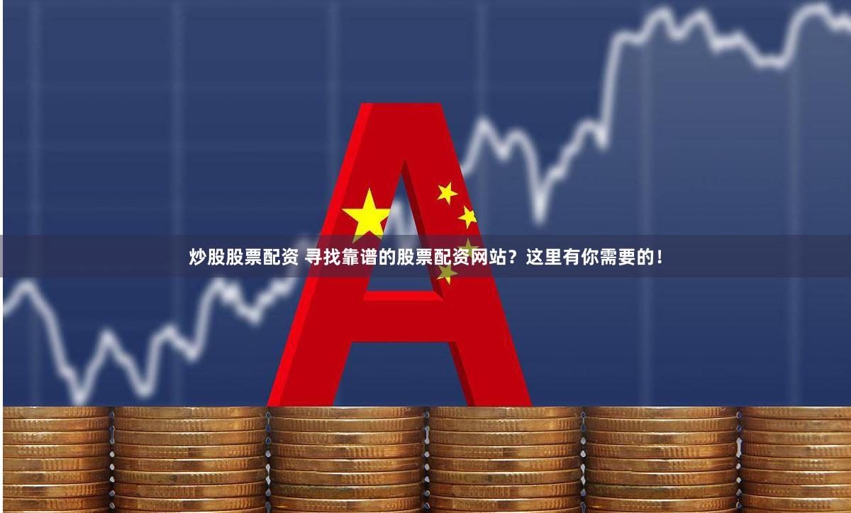 炒股股票配资 寻找靠谱的股票配资网站？这里有你需要的！