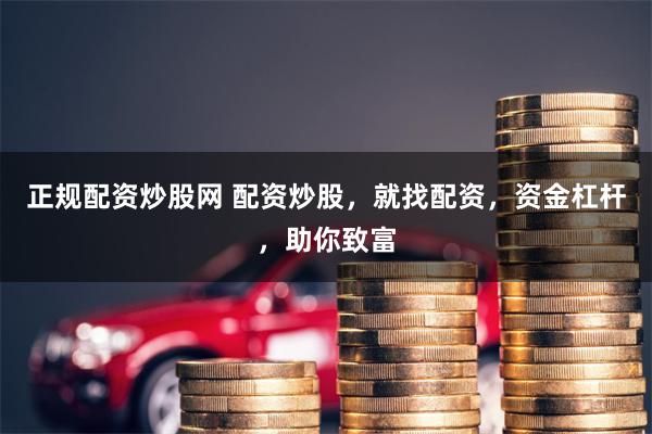 正规配资炒股网 配资炒股，就找配资，资金杠杆，助你致富
