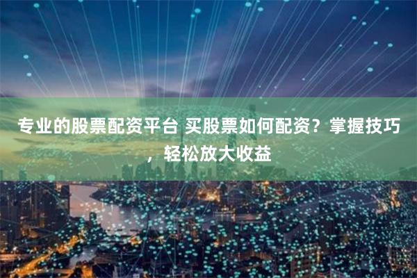 专业的股票配资平台 买股票如何配资？掌握技巧，轻松放大收益