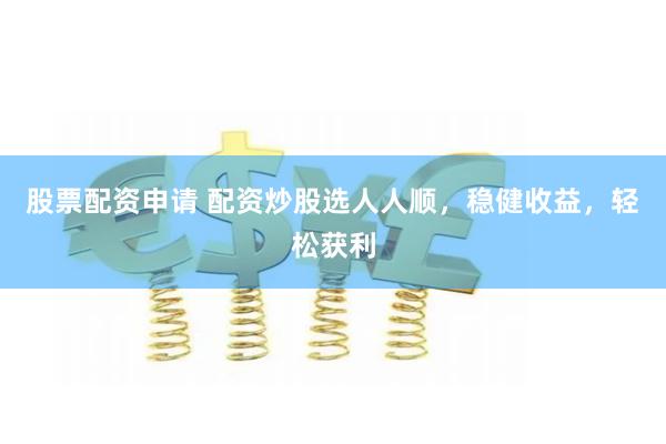 股票配资申请 配资炒股选人人顺，稳健收益，轻松获利
