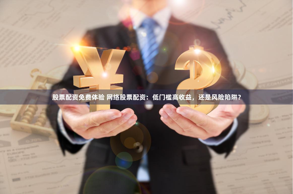 股票配资免费体验 网络股票配资：低门槛高收益，还是风险陷阱？