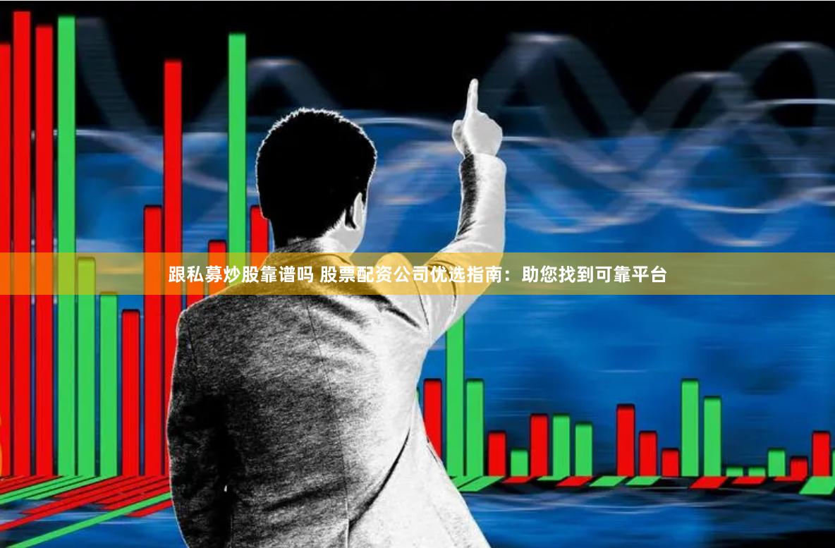 跟私募炒股靠谱吗 股票配资公司优选指南：助您找到可靠平台