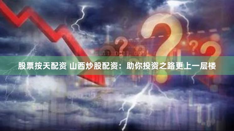 股票按天配资 山西炒股配资：助你投资之路更上一层楼