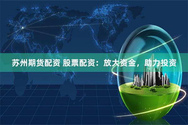 苏州期货配资 股票配资：放大资金，助力投资