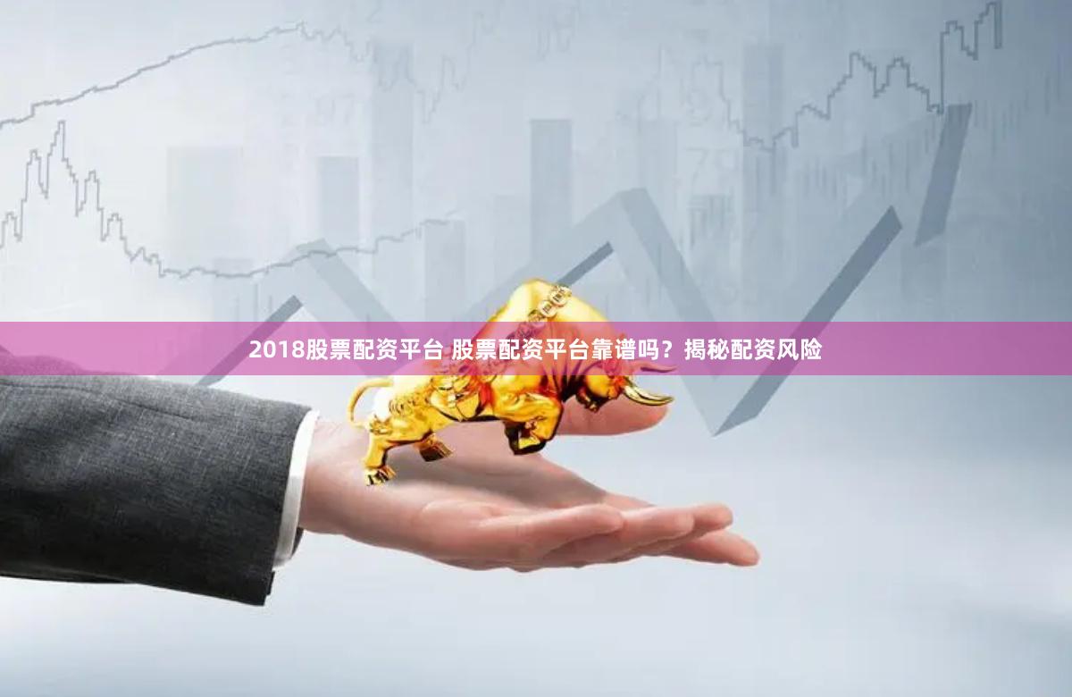 2018股票配资平台 股票配资平台靠谱吗？揭秘配资风险