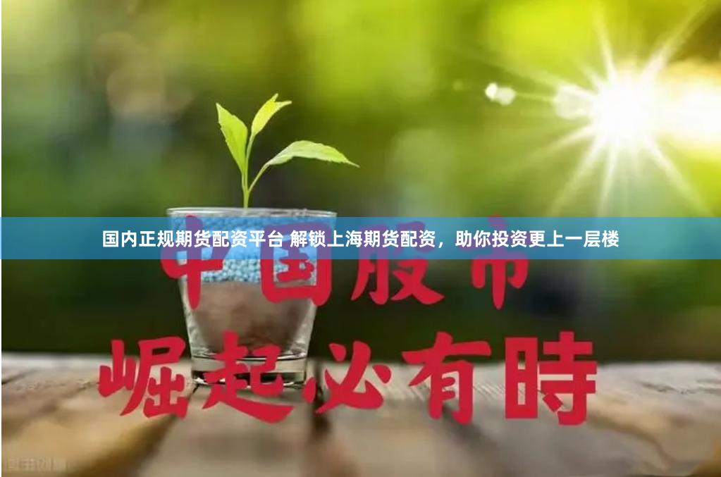 国内正规期货配资平台 解锁上海期货配资，助你投资更上一层楼