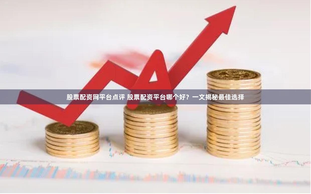 股票配资网平台点评 股票配资平台哪个好？一文揭秘最佳选择
