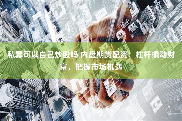 私募可以自己炒股吗 内盘期货配资：杠杆撬动财富，把握市场机遇