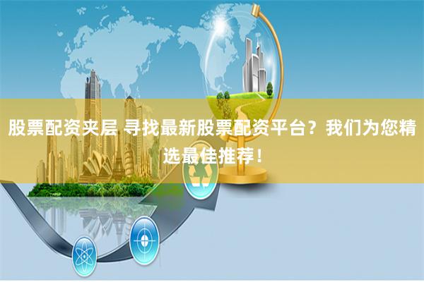股票配资夹层 寻找最新股票配资平台？我们为您精选最佳推荐！