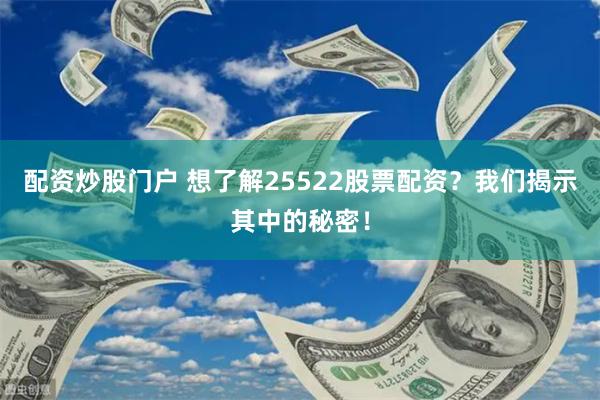 配资炒股门户 想了解25522股票配资？我们揭示其中的秘密！