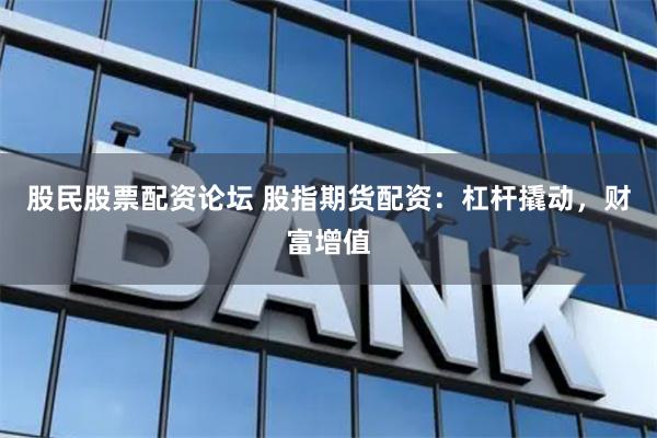 股民股票配资论坛 股指期货配资：杠杆撬动，财富增值