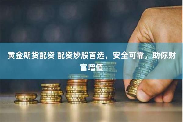 黄金期货配资 配资炒股首选，安全可靠，助你财富增值