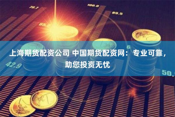 上海期货配资公司 中国期货配资网：专业可靠，助您投资无忧
