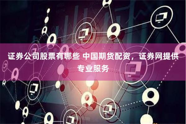 证券公司股票有哪些 中国期货配资，证券网提供专业服务