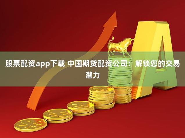 股票配资app下载 中国期货配资公司：解锁您的交易潜力