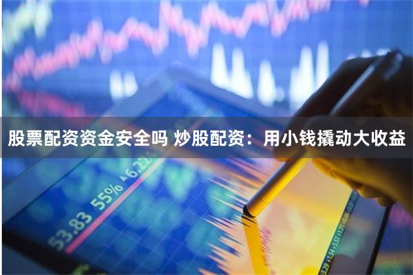 股票配资资金安全吗 炒股配资：用小钱撬动大收益