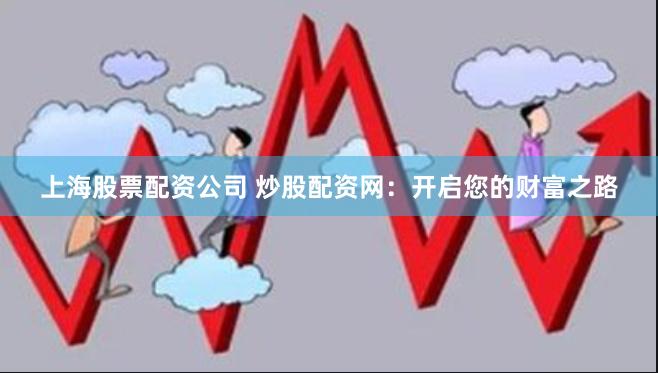 上海股票配资公司 炒股配资网：开启您的财富之路