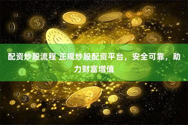 配资炒股流程 正规炒股配资平台，安全可靠，助力财富增值
