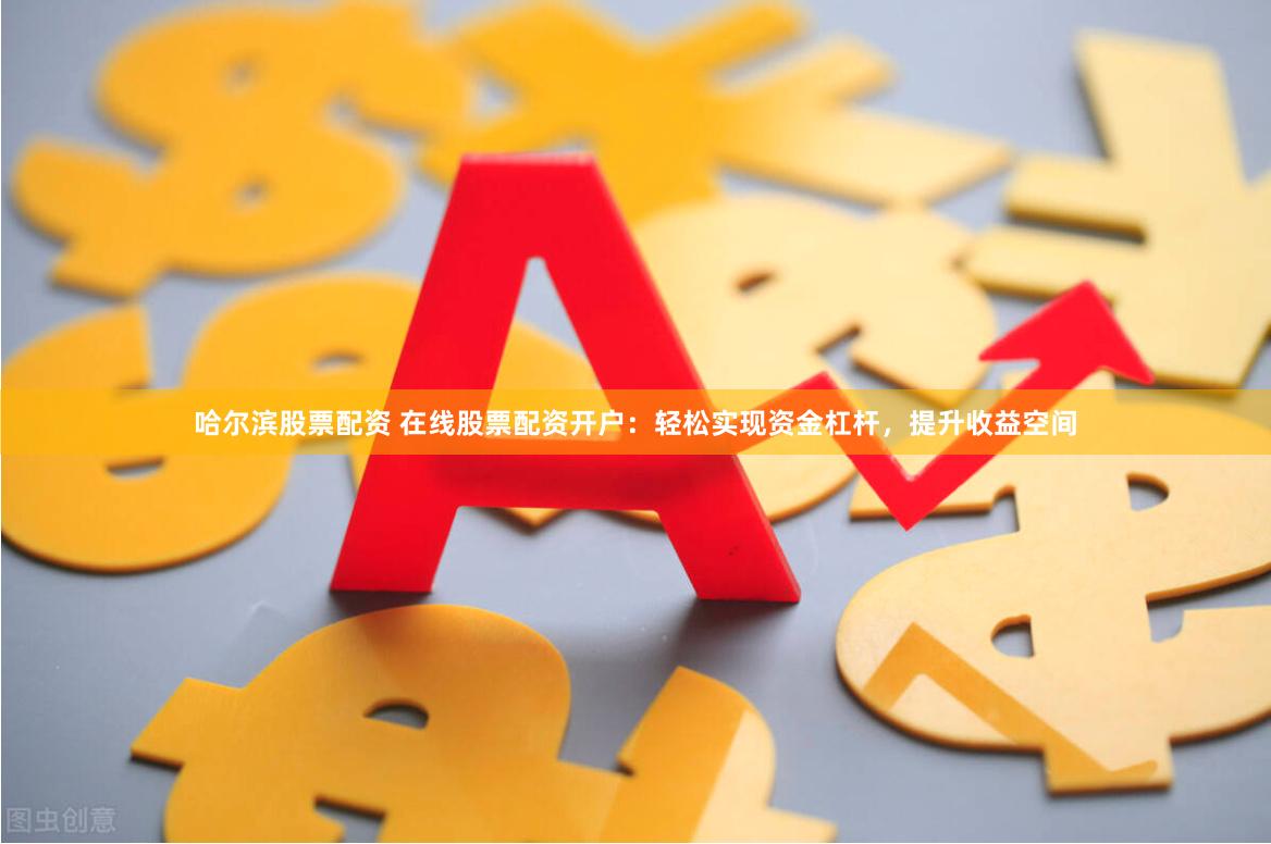 哈尔滨股票配资 在线股票配资开户：轻松实现资金杠杆，提升收益空间