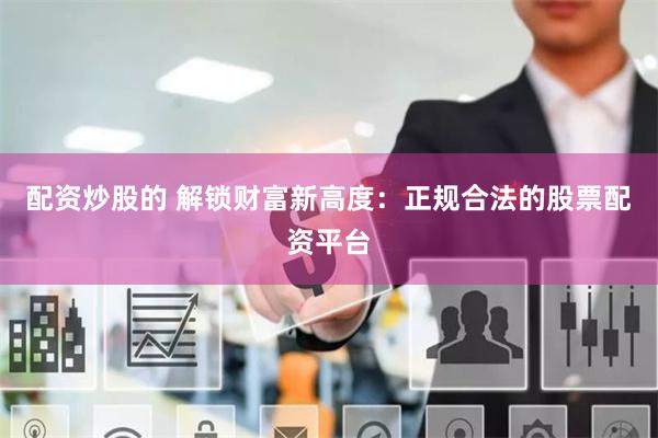 配资炒股的 解锁财富新高度：正规合法的股票配资平台