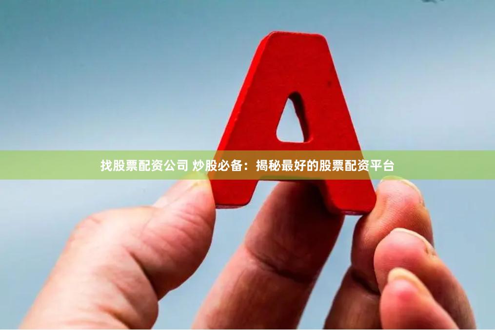 找股票配资公司 炒股必备：揭秘最好的股票配资平台