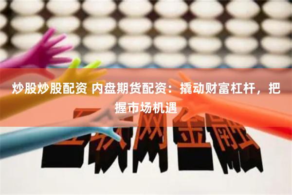 炒股炒股配资 内盘期货配资：撬动财富杠杆，把握市场机遇