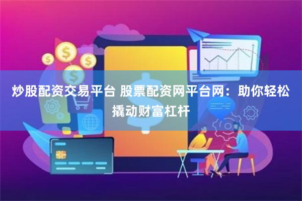 炒股配资交易平台 股票配资网平台网：助你轻松撬动财富杠杆