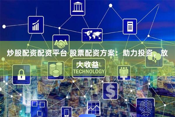 炒股配资配资平台 股票配资方案：助力投资，放大收益