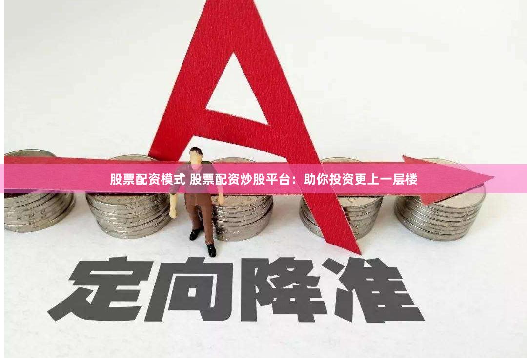 股票配资模式 股票配资炒股平台：助你投资更上一层楼
