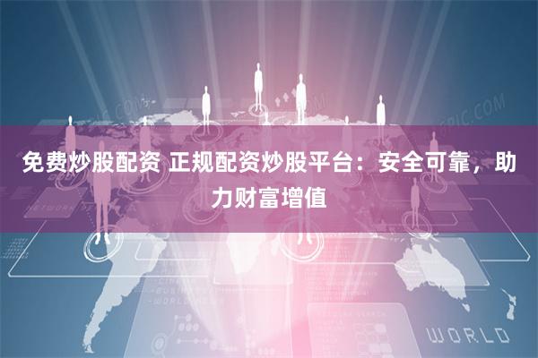 免费炒股配资 正规配资炒股平台：安全可靠，助力财富增值