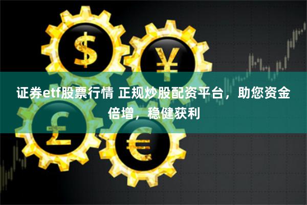 证券etf股票行情 正规炒股配资平台，助您资金倍增，稳健获利