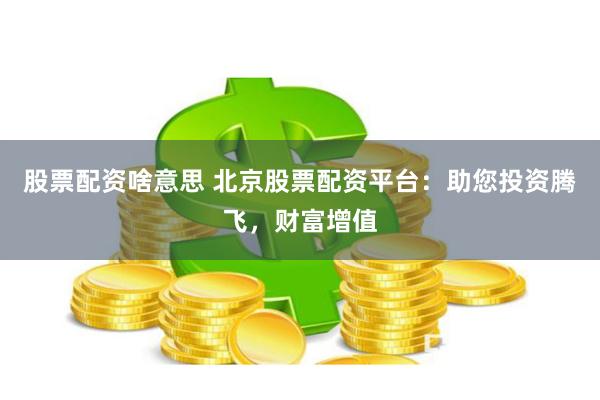 股票配资啥意思 北京股票配资平台：助您投资腾飞，财富增值