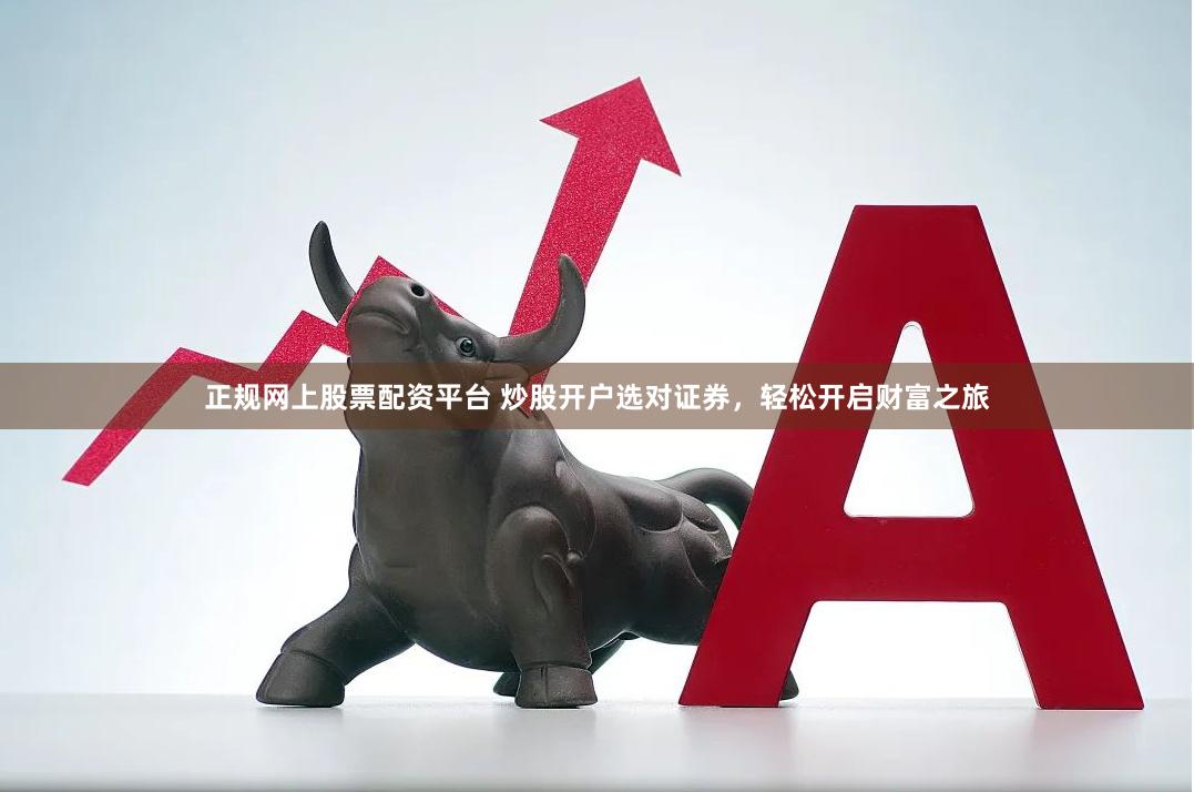正规网上股票配资平台 炒股开户选对证券,轻松开启财富之旅