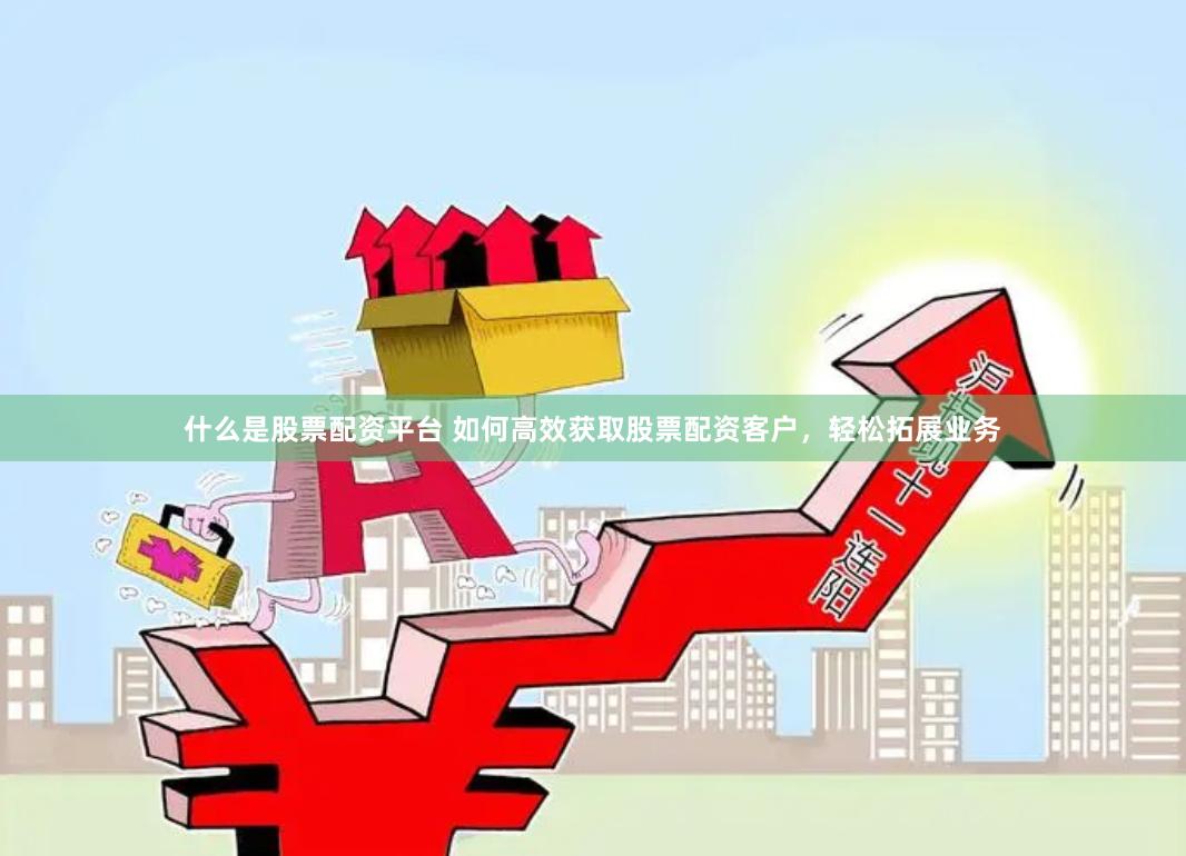 什么是股票配资平台 如何高效获取股票配资客户,轻松拓展业务
