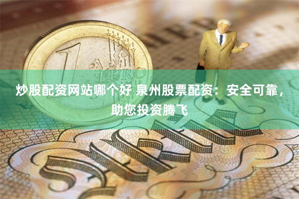 炒股配资网站哪个好 泉州股票配资:安全可靠,助您投资腾飞