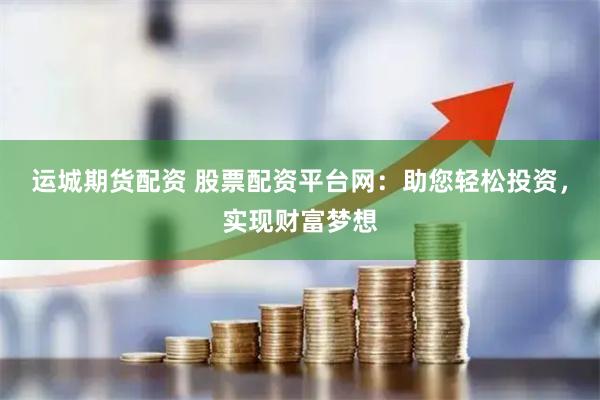 运城期货配资 股票配资平台网：助您轻松投资，实现财富梦想